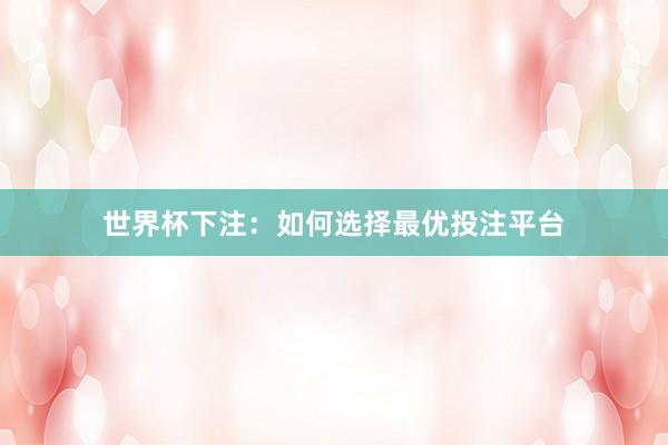 世界杯下注：如何选择最优投注平台