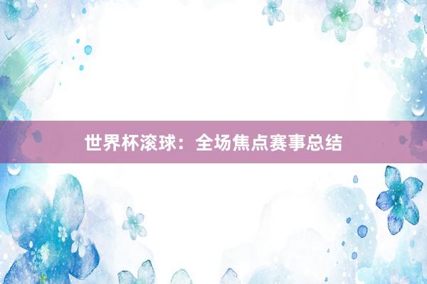 世界杯滚球：全场焦点赛事总结