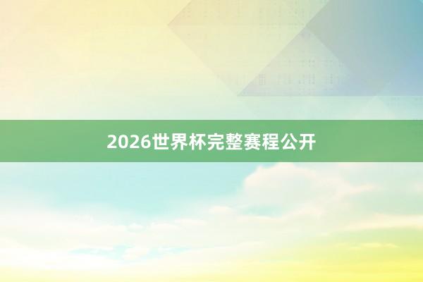 2026世界杯完整赛程公开