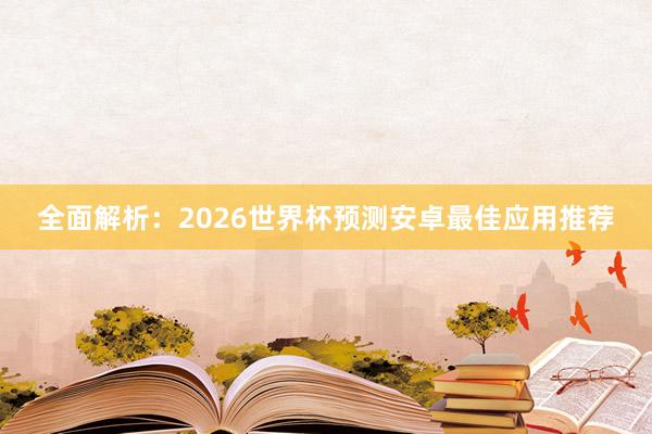 全面解析:2026世界杯预测安卓最佳应用推荐